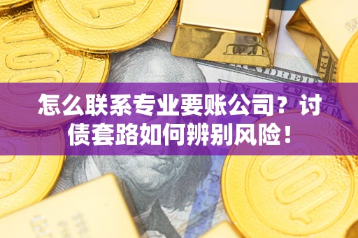 武汉怎么联系专业要账公司？讨债套路如何辨别风险！