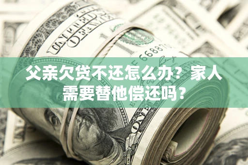 武汉父亲欠贷不还怎么办？家人需要替他偿还吗？