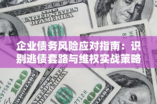 武汉企业债务风险应对指南：识别逃债套路与维权实战策略