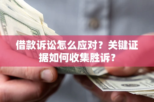 武汉借款诉讼怎么应对？关键证据如何收集胜诉？