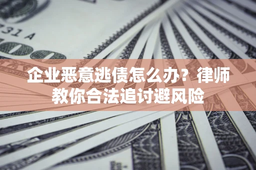 武汉企业恶意逃债怎么办？律师教你合法追讨避风险
