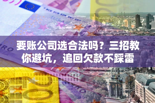 武汉要账公司选合法吗？三招教你避坑，追回欠款不踩雷