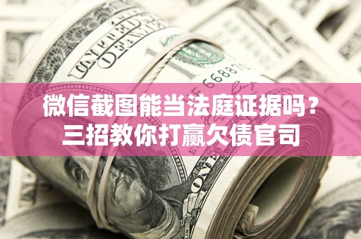 武汉微信截图能当法庭证据吗？三招教你打赢欠债官司