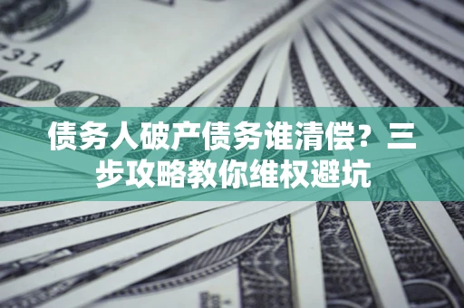 武汉债务人破产债务谁清偿?三步攻略教你维权避坑 武汉债务人破产债务谁清偿?三步攻略教你维权避坑