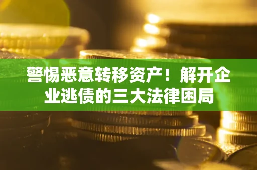 武汉警惕恶意转移资产！解开企业逃债的三大法律困局