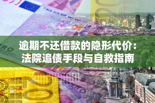 武汉逾期不还借款的隐形代价：法院追债手段与自救指南