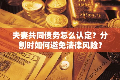 武汉夫妻共同债务怎么认定？分割时如何避免法律风险？