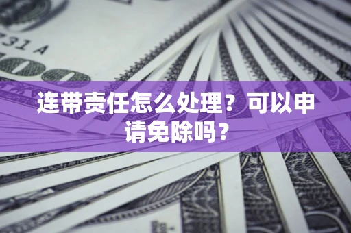 武汉连带责任怎么处理？可以申请免除吗？