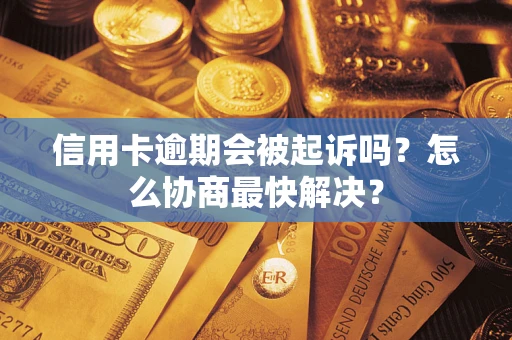 武汉信用卡逾期会被起诉吗？怎么协商最快解决？