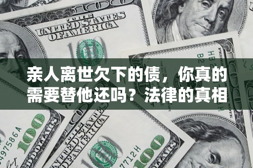 武汉亲人离世欠下的债，你真的需要替他还吗？法律的真相或许与你想的不一样