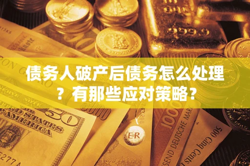 武汉债务人破产后债务怎么处理？有那些应对策略？
