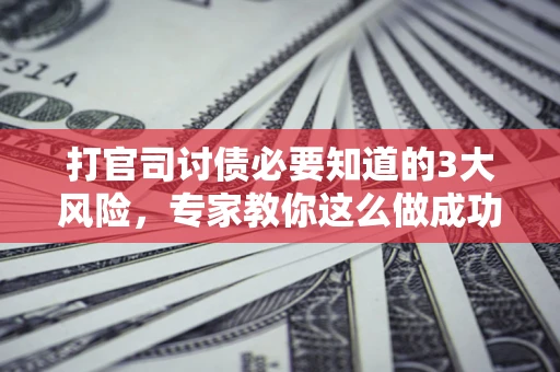 武汉打官司讨债必要知道的3大风险，专家教你这么做成功率飙升