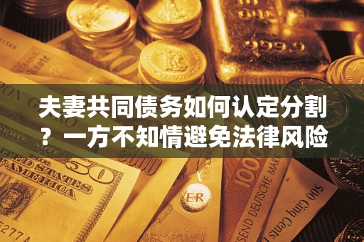 武汉夫妻共同债务如何认定分割？一方不知情避免法律风险必看！