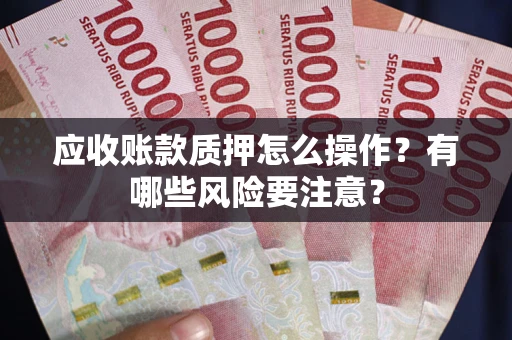 武汉应收账款质押怎么操作？有哪些风险要注意？